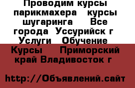 Проводим курсы парикмахера , курсы шугаринга , - Все города, Уссурийск г. Услуги » Обучение. Курсы   . Приморский край,Владивосток г.